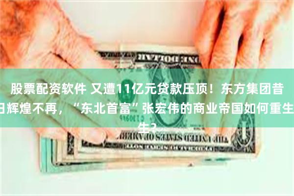 股票配资软件 又遭11亿元贷款压顶！东方集团昔日辉煌不再，“东北首富”张宏伟的商业帝国如何重生？
