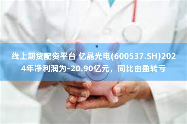 线上期货配资平台 亿晶光电(600537.SH)2024年净利润为-20.90亿元，同比由盈转亏