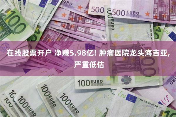 在线股票开户 净赚5.98亿! 肿瘤医院龙头海吉亚, 严重低估