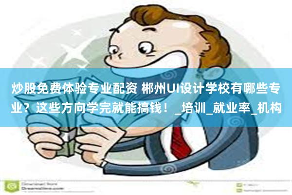 炒股免费体验专业配资 郴州UI设计学校有哪些专业？这些方向学完就能搞钱！_培训_就业率_机构