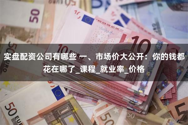 实盘配资公司有哪些 一、市场价大公开：你的钱都花在哪了_课程_就业率_价格