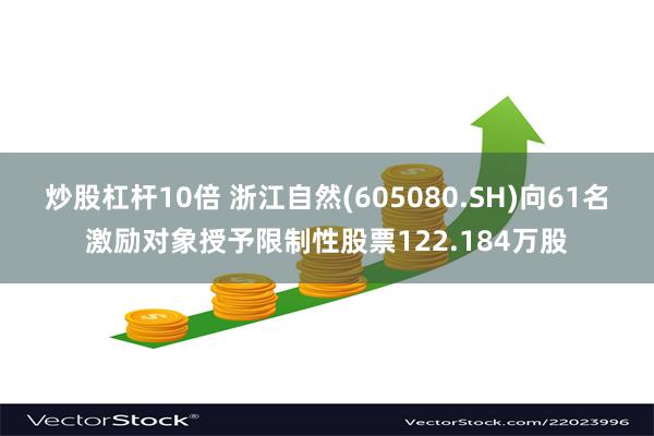 炒股杠杆10倍 浙江自然(605080.SH)向61名激励对象授予限制性股票122.184万股