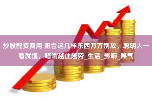 炒股配资费用 阳台这几样东西万万别放，聪明人一看就懂，暗喻越住越穷_生活_影响_煞气