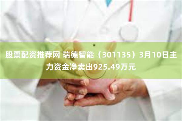 股票配资推荐网 瑞德智能（301135）3月10日主力资金净卖出925.49万元