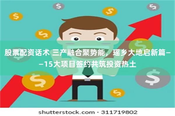 股票配资话术 三产融合聚势能，瑶乡大地启新篇——15大项目签约共筑投资热土